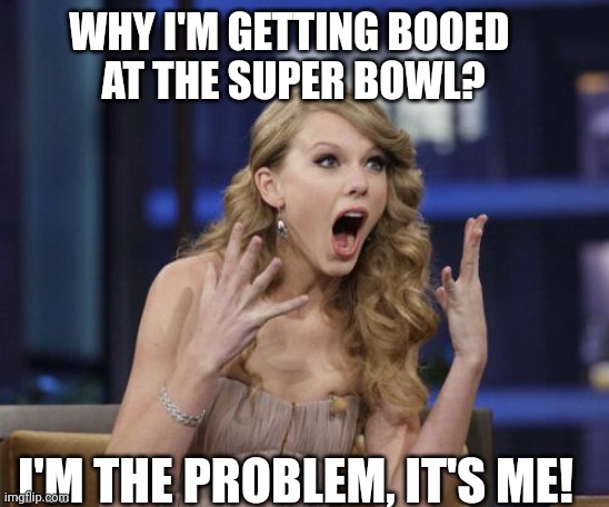 Taylor Swift | WHY I'M GETTING BOOED 
AT THE SUPER BOWL? I'M THE PROBLEM, IT'S ME! | image tagged in taylor swift | made w/ Imgflip meme maker