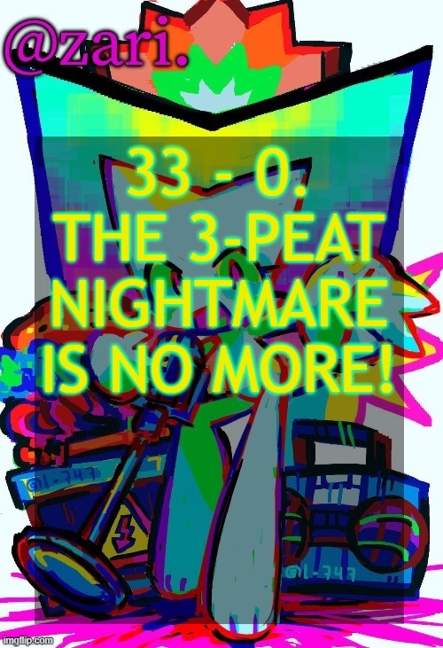 zari.'s femtanyl temp (ty mini_soda) | 33 - 0. THE 3-PEAT NIGHTMARE IS NO MORE! | image tagged in zari 's femtanyl temp ty mini_soda | made w/ Imgflip meme maker