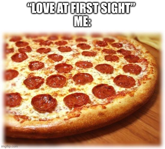 Coming out pizza  | “LOVE AT FIRST SIGHT” 
ME: | image tagged in coming out pizza | made w/ Imgflip meme maker