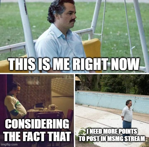 Sad Pablo Escobar | THIS IS ME RIGHT NOW; CONSIDERING THE FACT THAT; I NEED MORE POINTS TO POST IN MSMG STREAM | image tagged in memes,sad pablo escobar | made w/ Imgflip meme maker