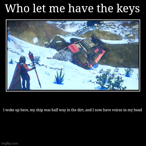 Damn, who let me have da keys | Who let me have the keys | I woke up here, my ship was half way in the dirt, and I now have voices in my head | image tagged in funny,demotivationals,no man's sky | made w/ Imgflip demotivational maker