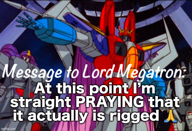 .Starscream.’s announcement temp | At this point I’m straight PRAYING that it actually is rigged 🙏 | image tagged in starscream s announcement temp | made w/ Imgflip meme maker