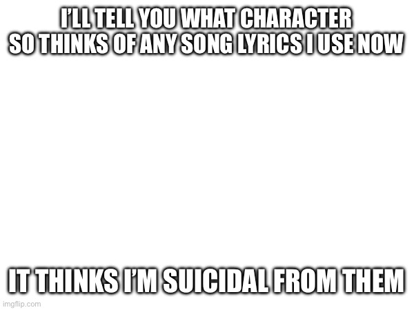 I’m not suisidal if anyone’s wondering the filter thinks that for some reason | I’LL TELL YOU WHAT CHARACTER SO THINKS OF ANY SONG LYRICS I USE NOW; IT THINKS I’M SUICIDAL FROM THEM | made w/ Imgflip meme maker