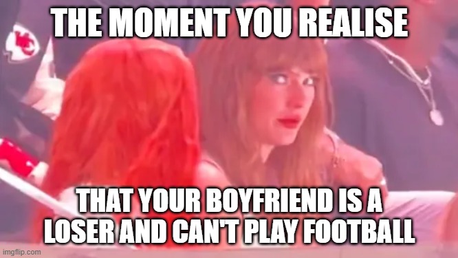 Taylor Swift booed at Super Bowl LIX | THE MOMENT YOU REALISE; THAT YOUR BOYFRIEND IS A LOSER AND CAN'T PLAY FOOTBALL | image tagged in memes,taylor swift,travis kelce,super bowl,football,nfl football | made w/ Imgflip meme maker