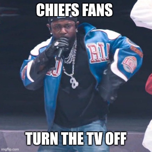 Chiefs Fans | CHIEFS FANS; TURN THE TV OFF | image tagged in kendrick lamar,kansas city chiefs | made w/ Imgflip meme maker