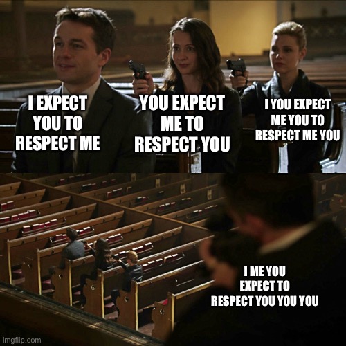 Assassination chain | I EXPECT YOU TO RESPECT ME YOU EXPECT ME TO RESPECT YOU I YOU EXPECT ME YOU TO RESPECT ME YOU I ME YOU EXPECT TO RESPECT YOU YOU YOU | image tagged in assassination chain | made w/ Imgflip meme maker