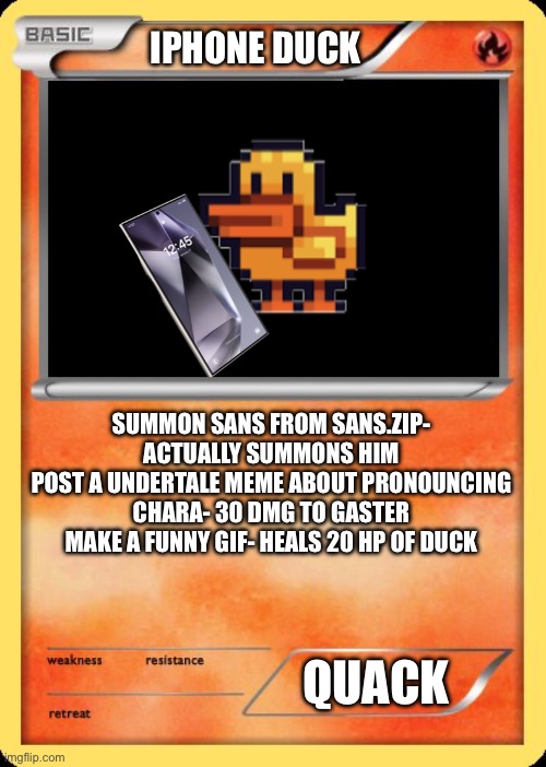 Blank Pokemon Card | IPHONE DUCK; SUMMON SANS FROM SANS.ZIP- ACTUALLY SUMMONS HIM
POST A UNDERTALE MEME ABOUT PRONOUNCING CHARA- 30 DMG TO GASTER
MAKE A FUNNY GIF- HEALS 20 HP OF DUCK; QUACK | image tagged in blank pokemon card | made w/ Imgflip meme maker