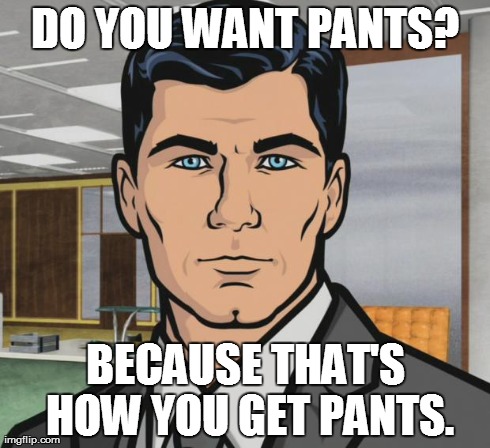 Archer | DO YOU WANT PANTS? BECAUSE THAT'S HOW YOU GET PANTS. | image tagged in memes,archer,AdviceAnimals | made w/ Imgflip meme maker