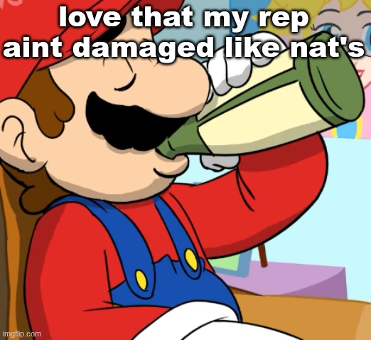 mario drinking | love that my rep aint damaged like nat's | image tagged in mario drinking | made w/ Imgflip meme maker