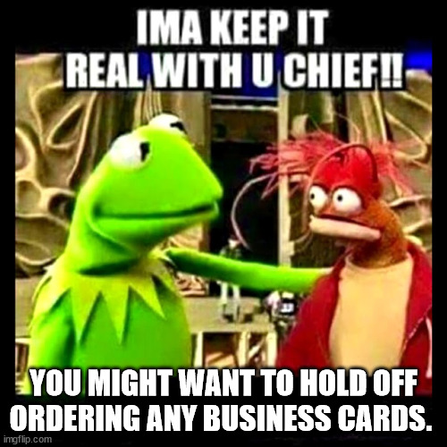 Under performing new hire. | YOU MIGHT WANT TO HOLD OFF ORDERING ANY BUSINESS CARDS. | image tagged in imma keep it real with you chief | made w/ Imgflip meme maker