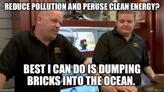 Pawn Stars Best I Can Do | REDUCE POLLUTION AND PERUSE CLEAN ENERGY? BEST I CAN DO IS DUMPING BRICKS INTO THE OCEAN. | image tagged in pawn stars best i can do | made w/ Imgflip meme maker