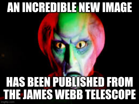 James Webb telescope | AN INCREDIBLE NEW IMAGE; HAS BEEN PUBLISHED FROM THE JAMES WEBB TELESCOPE | image tagged in star trek alien | made w/ Imgflip meme maker