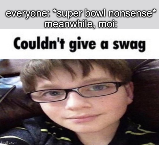 Couldn't give a swag | everyone: *super bowl nonsense*
meanwhile, moi: | image tagged in couldn't give a swag | made w/ Imgflip meme maker