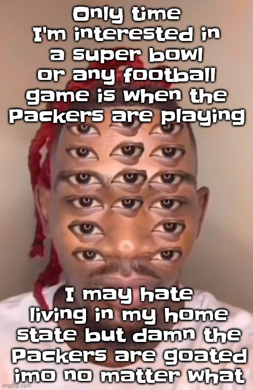 Think ts a game | Only time I'm interested in a super bowl or any football game is when the Packers are playing; I may hate living in my home state but damn the Packers are goated imo no matter what | image tagged in think ts a game | made w/ Imgflip meme maker