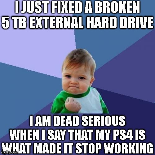 Success Kid | I JUST FIXED A BROKEN 5 TB EXTERNAL HARD DRIVE; I AM DEAD SERIOUS WHEN I SAY THAT MY PS4 IS WHAT MADE IT STOP WORKING | image tagged in memes,success kid | made w/ Imgflip meme maker