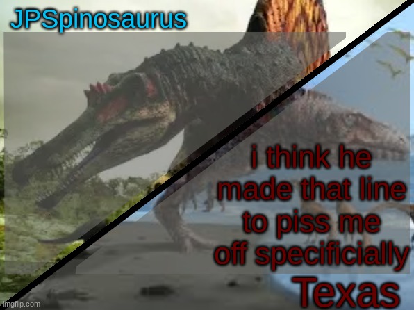 JPSpinosaurus x Texas shared template | i think he made that line to piss me off specificially | image tagged in jpspinosaurus x texas shared template | made w/ Imgflip meme maker