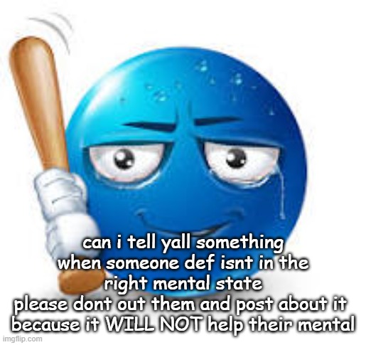 dont interact or try to calm them down not that hard | can i tell yall something
when someone def isnt in the right mental state
please dont out them and post about it 
because it WILL NOT help their mental | image tagged in blue bat emoji | made w/ Imgflip meme maker