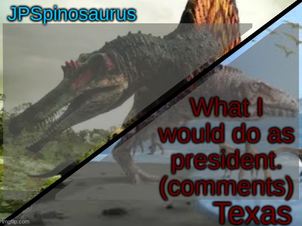 JPSpinosaurus x Texas shared template | What I would do as president. (comments) | image tagged in jpspinosaurus x texas shared template | made w/ Imgflip meme maker