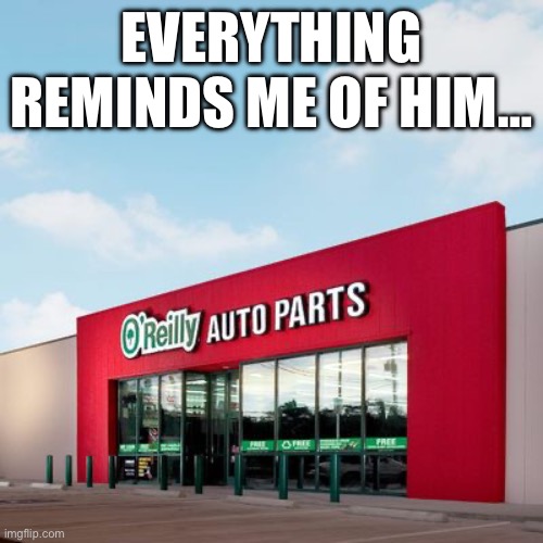 Oh oh oh o’Reillys | EVERYTHING REMINDS ME OF HIM… | image tagged in funny memes | made w/ Imgflip meme maker