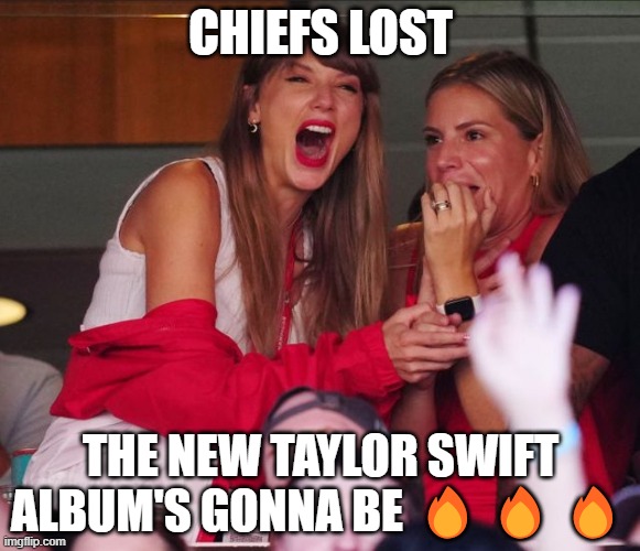 Here we go | CHIEFS LOST; THE NEW TAYLOR SWIFT ALBUM'S GONNA BE 🔥🔥🔥 | image tagged in taylor swift chiefs | made w/ Imgflip meme maker