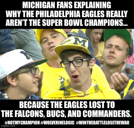 Not My Super Bowl Champion | MICHIGAN FANS EXPLAINING WHY THE PHILADELPHIA EAGLES REALLY AREN’T THE SUPER BOWL CHAMPIONS…; BECAUSE THE EAGLES LOST TO THE FALCONS, BUCS, AND COMMANDERS. #NOTMYCHAMPION #WOLVERINELOGIC  #WINTHEBATTLELOSETHEWAR | image tagged in super bowl,michigan fans,wolverines,philadelphia eagles | made w/ Imgflip meme maker