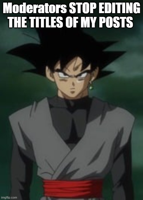 cry about it pussy nobody loves you | Moderators STOP EDITING THE TITLES OF MY POSTS | image tagged in goku black questions you | made w/ Imgflip meme maker