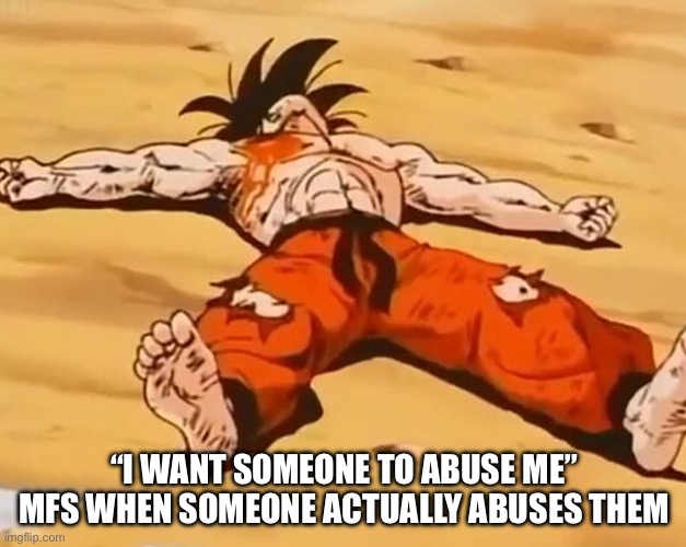 . | “I WANT SOMEONE TO ABUSE ME” MFS WHEN SOMEONE ACTUALLY ABUSES THEM | image tagged in dead goku he is ded | made w/ Imgflip meme maker