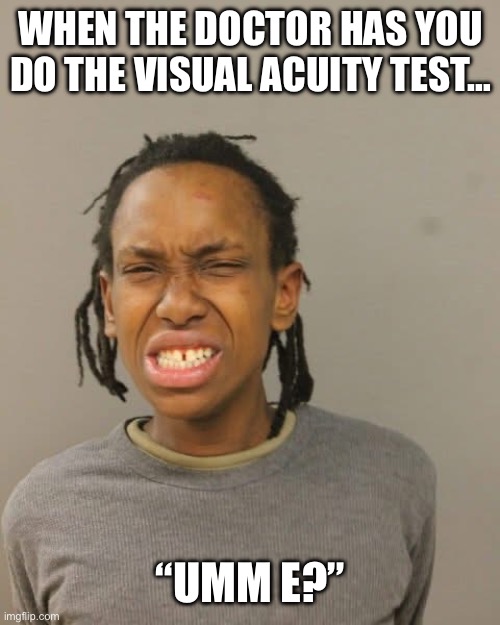 Can’t see… | WHEN THE DOCTOR HAS YOU DO THE VISUAL ACUITY TEST…; “UMM E?” | image tagged in mugshot,doctor,vision,test,funny,memes | made w/ Imgflip meme maker