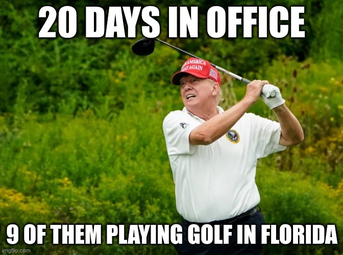 Part Timer | 20 DAYS IN OFFICE; 9 OF THEM PLAYING GOLF IN FLORIDA | image tagged in trump,gop,maga,nazi,fascist,loser | made w/ Imgflip meme maker