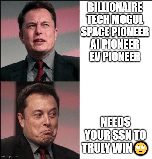 Elon Musk Accessing Govt Finances | BILLIONAIRE TECH MOGUL
SPACE PIONEER
AI PIONEER
EV PIONEER; NEEDS YOUR SSN TO TRULY WIN🙄 | image tagged in elon musk no maybe | made w/ Imgflip meme maker