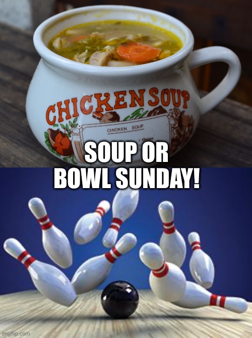 Soup or bowl sunday | SOUP OR BOWL SUNDAY! | image tagged in chicken soup bowl,bowling ball,funny,memes,super bowl | made w/ Imgflip meme maker