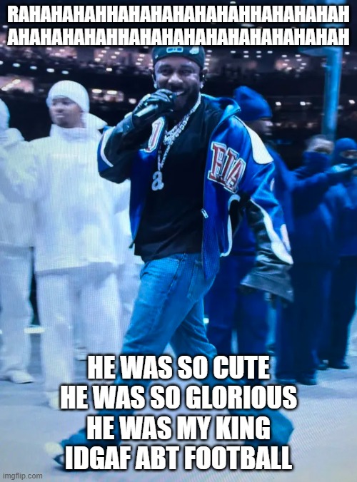 Kdot | RAHAHAHAHHAHAHAHAHAHAHHAHAHAHAH AHAHAHAHAHHAHAHAHAHAHAHAHAHAHAH; HE WAS SO CUTE
HE WAS SO GLORIOUS
HE WAS MY KING
IDGAF ABT FOOTBALL | image tagged in kdot | made w/ Imgflip meme maker