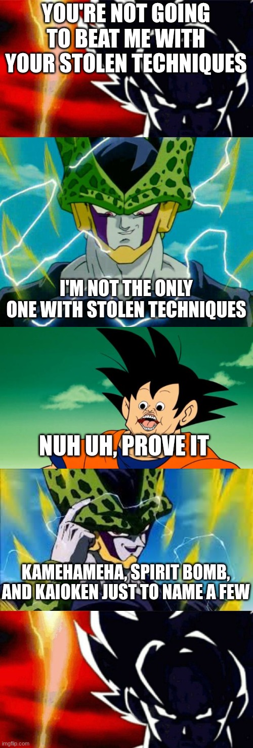 I can't even defend goku at this point | YOU'RE NOT GOING TO BEAT ME WITH YOUR STOLEN TECHNIQUES; I'M NOT THE ONLY ONE WITH STOLEN TECHNIQUES; NUH UH, PROVE IT; KAMEHAMEHA, SPIRIT BOMB, AND KAIOKEN JUST TO NAME A FEW | image tagged in goku lightning,dragon ball z perfect cell,derpy interest goku,super perfect cell think about it | made w/ Imgflip meme maker