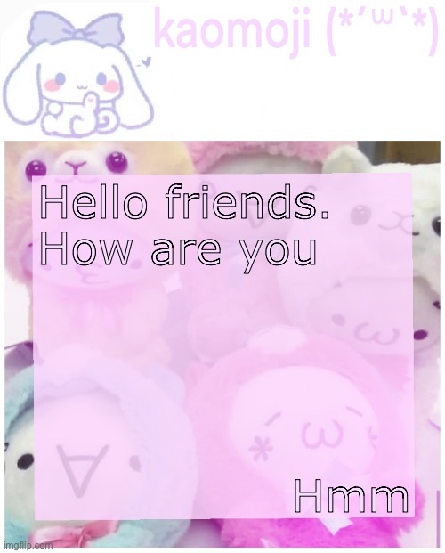 kaomoji | Hello friends. How are you; Hmm | image tagged in kaomoji | made w/ Imgflip meme maker