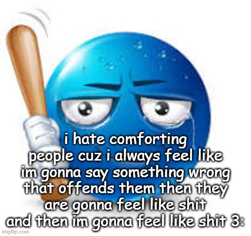 this usually never happens but im so paranoid | i hate comforting people cuz i always feel like im gonna say something wrong that offends them then they are gonna feel like shit and then im gonna feel like shit 3: | image tagged in blue bat emoji | made w/ Imgflip meme maker