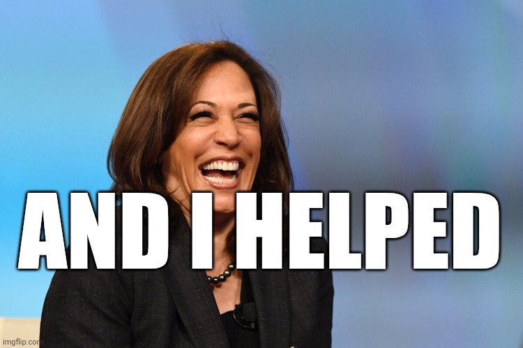 Kamala Harris laughing | AND I HELPED | image tagged in kamala harris laughing | made w/ Imgflip meme maker