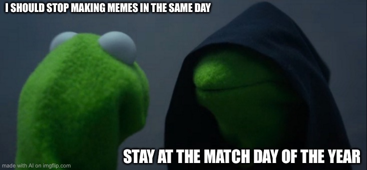 Evil Kermit | I SHOULD STOP MAKING MEMES IN THE SAME DAY; STAY AT THE MATCH DAY OF THE YEAR | image tagged in memes,evil kermit | made w/ Imgflip meme maker