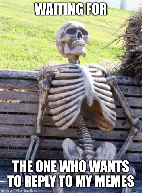 Waiting Skeleton | WAITING FOR; THE ONE WHO WANTS TO REPLY TO MY MEMES | image tagged in memes,waiting skeleton | made w/ Imgflip meme maker