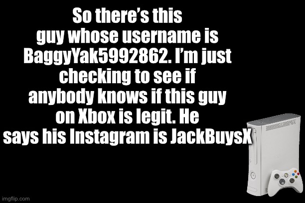 Trying to see if this guy is a scammer | So there’s this guy whose username is BaggyYak5992862. I’m just checking to see if anybody knows if this guy on Xbox is legit. He says his Instagram is JackBuysX | image tagged in xbox,help me | made w/ Imgflip meme maker
