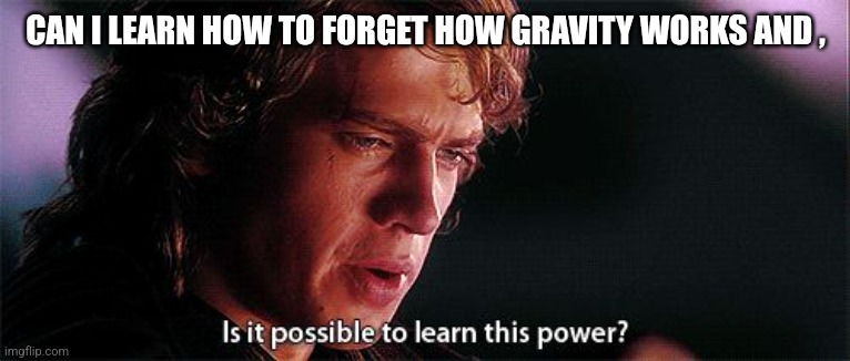 Is it possible to learn this power | CAN I LEARN HOW TO FORGET HOW GRAVITY WORKS AND , | image tagged in is it possible to learn this power | made w/ Imgflip meme maker