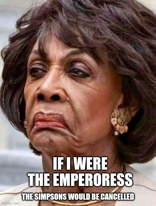 Maxine Waters | THE SIMPSONS WOULD BE CANCELLED IF I WERE THE EMPERORESS | image tagged in maxine waters | made w/ Imgflip meme maker