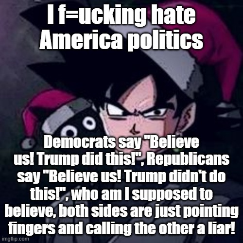 I f=ucking hate America politics; Democrats say "Believe us! Trump did this!", Republicans say "Believe us! Trump didn't do this!", who am I supposed to believe, both sides are just pointing fingers and calling the other a liar! | made w/ Imgflip meme maker