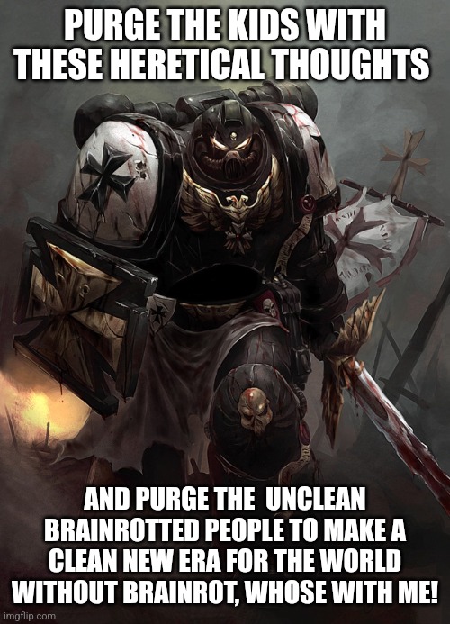 Warhammer 40k Black Templar | PURGE THE KIDS WITH THESE HERETICAL THOUGHTS AND PURGE THE  UNCLEAN BRAINROTTED PEOPLE TO MAKE A CLEAN NEW ERA FOR THE WORLD WITHOUT BRAINRO | image tagged in warhammer 40k black templar | made w/ Imgflip meme maker