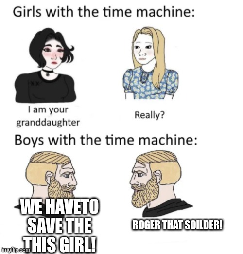 woman vs man time travel | ROGER THAT SOILDER! WE HAVETO SAVE THE THIS GIRL! | image tagged in woman vs man time travel | made w/ Imgflip meme maker