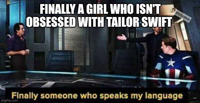 Finally someone who speaks my language | FINALLY A GIRL WHO ISN'T OBSESSED WITH TAILOR SWIFT | image tagged in finally someone who speaks my language | made w/ Imgflip meme maker