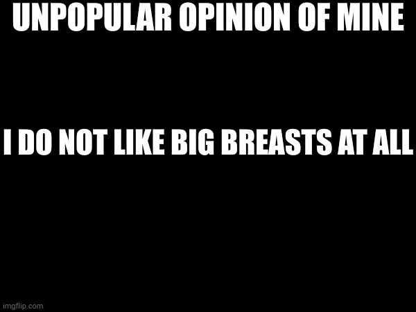 UNPOPULAR OPINION OF MINE; I DO NOT LIKE BIG BREASTS AT ALL | made w/ Imgflip meme maker