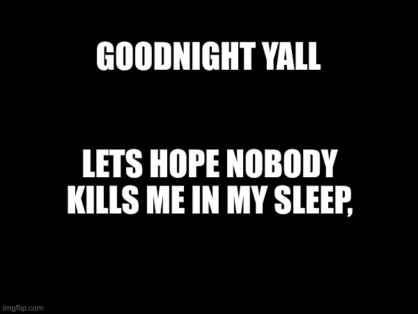 GOODNIGHT YALL; LETS HOPE NOBODY KILLS ME IN MY SLEEP, | made w/ Imgflip meme maker