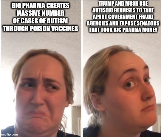 Autism strikes back | TRUMP AND MUSK USE AUTISTIC GENIUSES TO TAKE APART GOVERNMENT FRAUD AGENCIES AND EXPOSE SENATORS THAT TOOK BIG PHARMA MONEY; BIG PHARMA CREATES MASSIVE NUMBER OF CASES OF AUTISM THROUGH POISON VACCINES | image tagged in kombucha girl | made w/ Imgflip meme maker