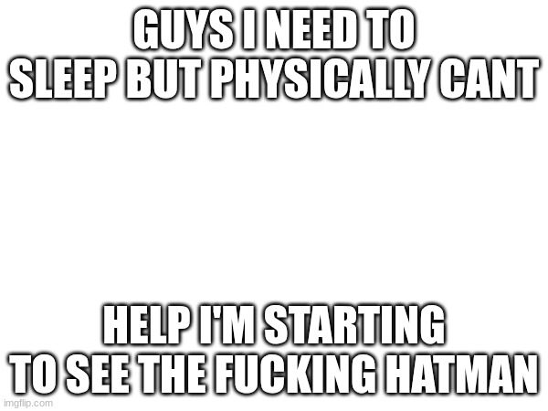 GUYS I NEED TO SLEEP BUT PHYSICALLY CANT; HELP I'M STARTING TO SEE THE FUCKING HATMAN | made w/ Imgflip meme maker