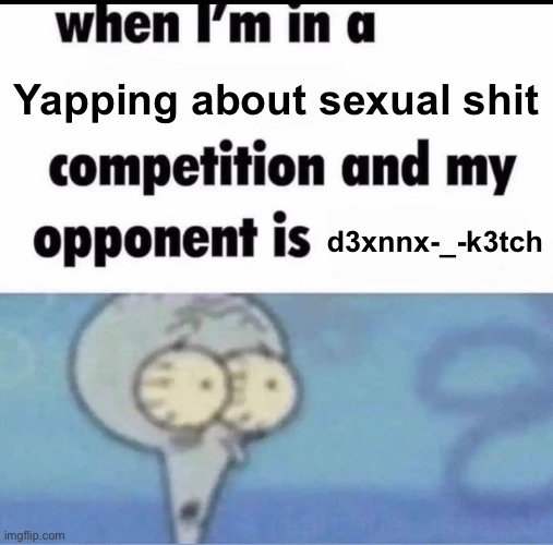 Me when I'm in a .... competition and my opponent is ..... | Yapping about sexual shit; d3xnnx-_-k3tch | image tagged in me when i'm in a competition and my opponent is | made w/ Imgflip meme maker